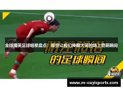 全球搞笑足球明星盘点：那些让我们捧腹大笑的场上奇葩瞬间