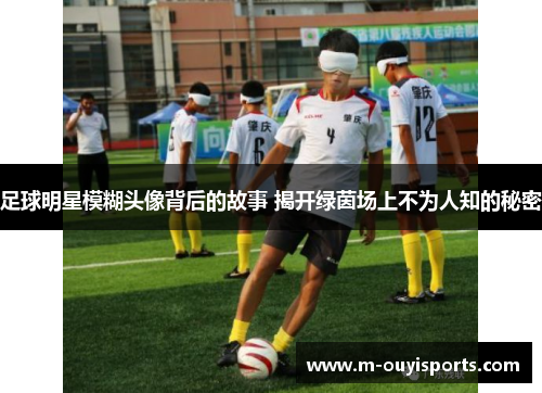 足球明星模糊头像背后的故事 揭开绿茵场上不为人知的秘密