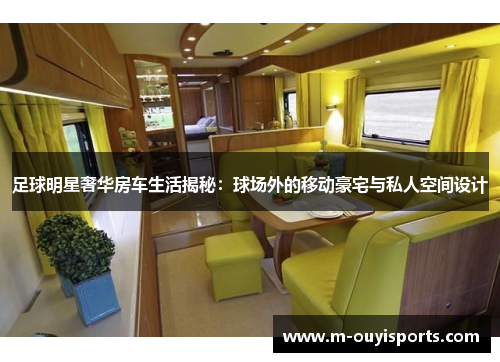 足球明星奢华房车生活揭秘：球场外的移动豪宅与私人空间设计