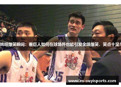 姚明爆笑瞬间：看巨人如何在球场外也能引发全场爆笑，笑点十足！