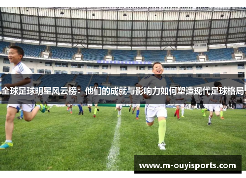 全球足球明星风云榜：他们的成就与影响力如何塑造现代足球格局