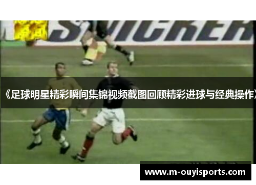 《足球明星精彩瞬间集锦视频截图回顾精彩进球与经典操作》