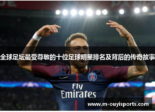 全球足坛最受尊敬的十位足球明星排名及背后的传奇故事