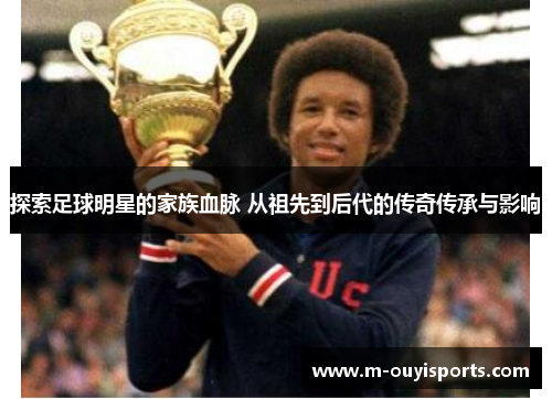 探索足球明星的家族血脉 从祖先到后代的传奇传承与影响