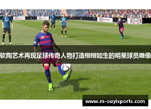 软陶艺术再现足球传奇人物打造栩栩如生的明星球员雕像