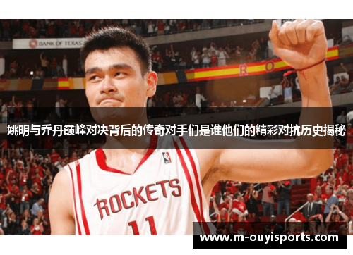 姚明与乔丹巅峰对决背后的传奇对手们是谁他们的精彩对抗历史揭秘