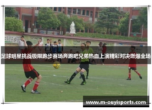 足球明星挑战极限跑步赛场奔跑吧兄弟热血上演精彩对决燃爆全场