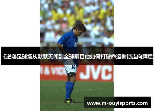 《逆袭足球场从默默无闻到全球瞩目他如何打破命运枷锁走向辉煌》