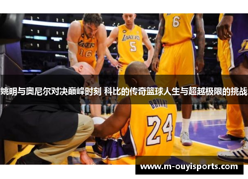 姚明与奥尼尔对决巅峰时刻 科比的传奇篮球人生与超越极限的挑战