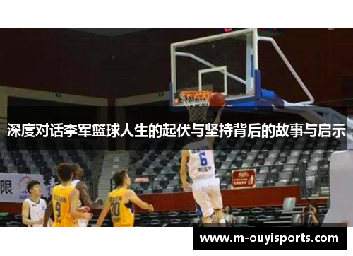 深度对话李军篮球人生的起伏与坚持背后的故事与启示