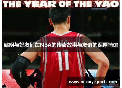 姚明与好友们在NBA的传奇故事与友谊的深厚情谊