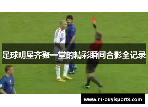 足球明星齐聚一堂的精彩瞬间合影全记录