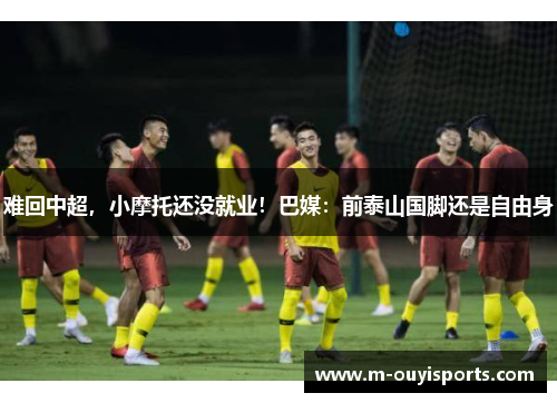 难回中超，小摩托还没就业！巴媒：前泰山国脚还是自由身