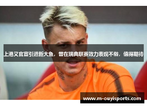 上港又官宣引进新大鱼，曾在瑞典联赛效力表现不俗，值得期待